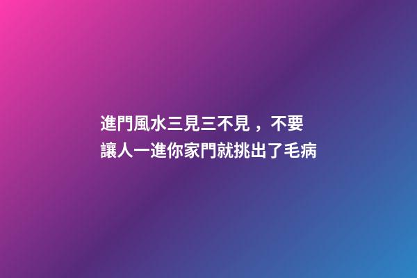 進門風水三見三不見，不要讓人一進你家門就挑出了毛病
